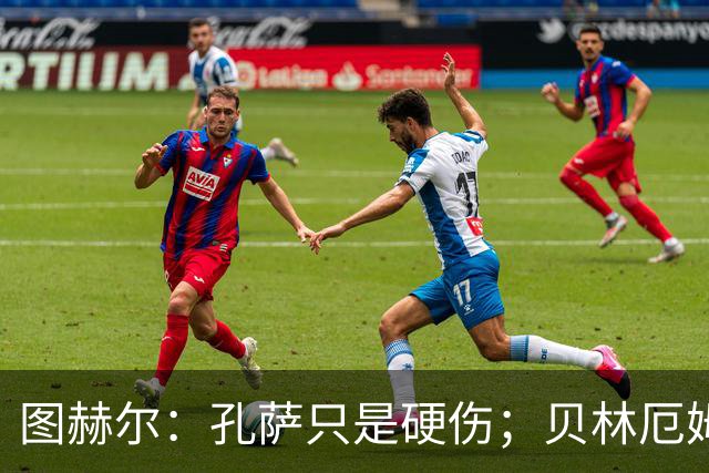 图赫尔：孔萨只是硬伤；贝林厄姆绝对配得上称赞
