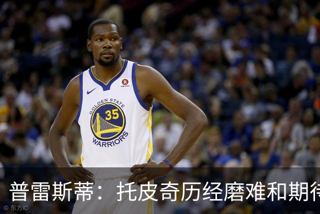 普雷斯蒂：托皮奇历经磨难&期待他重返赛场 他和索伯训练量受限