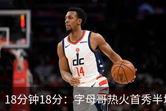 18分钟18分：字母哥热火首秀半场炸筐，阿德巴约一句话回击质疑